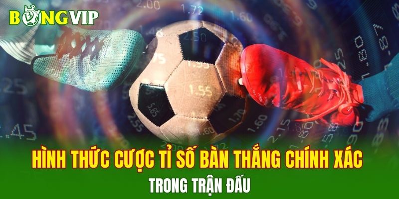 Các hình thức đặt cược tỉ số bàn thắng chính xác trong trận đấu