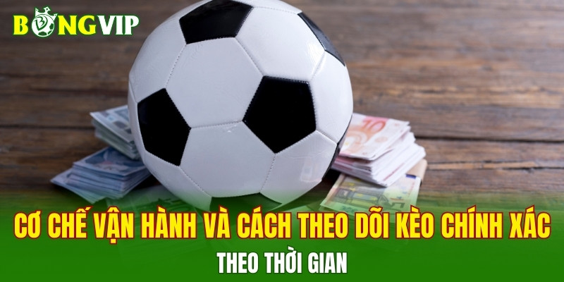 Cơ chế vận hành và cách theo dõi kèo chính xác theo thời gian