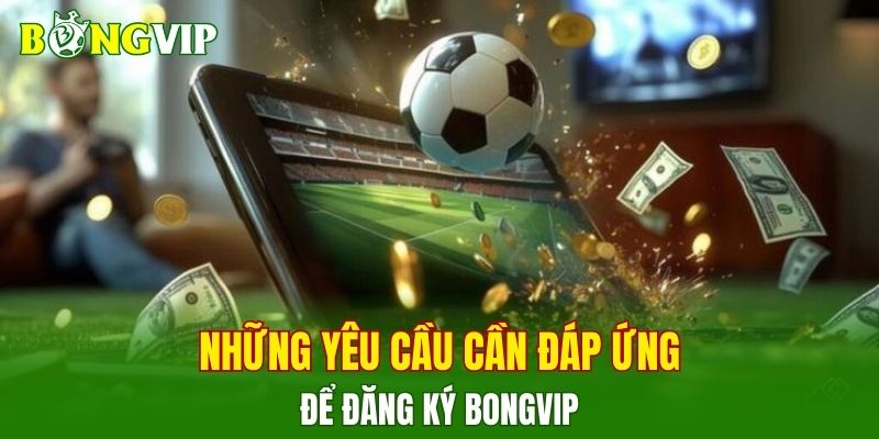 Những yêu cầu cần đáp ứng để đăng ký BONGVIP