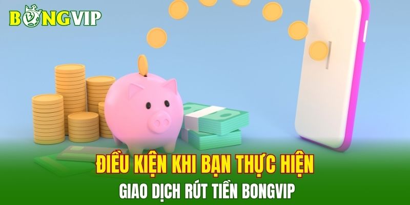 Điều kiện khi bạn thực hiện giao dịch rút tiền BONGVIP
