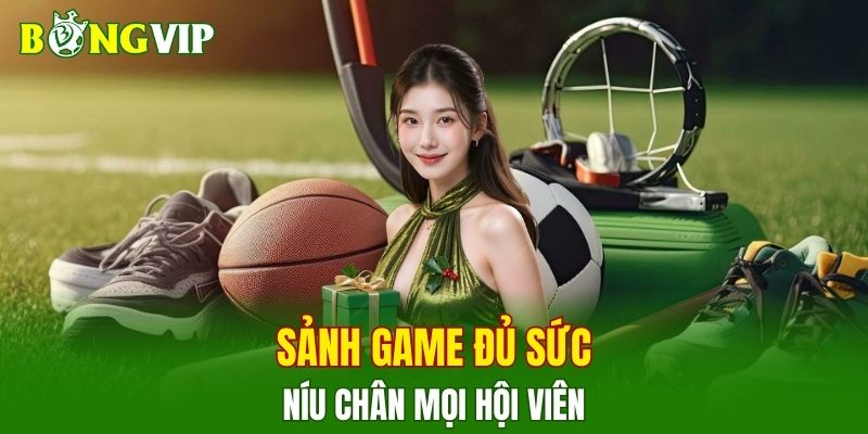 Sảnh game đủ sức níu chân mọi hội viên